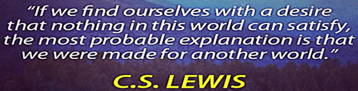 Quote: If we find ourselves with a desire that nothing in this world can satisfy, the most probable explanation is that we were made for another world. - C.S. Lewis