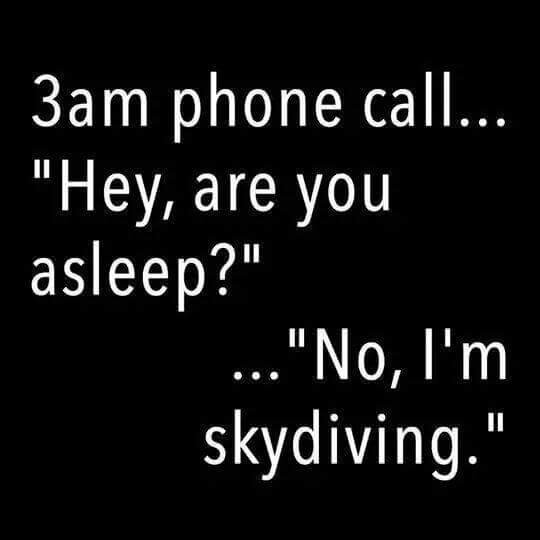 3am Phone Call... Hey, are you asleep?"  ..."No, I'm skudiving."